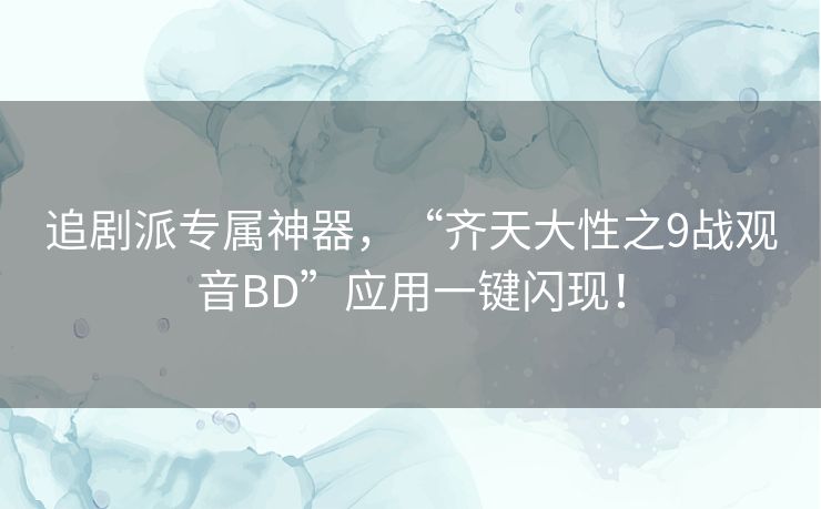 追剧派专属神器,“齐天大性之9战观音BD”应用一键闪现! 追剧派专属神器,“齐天大性之9战观音BD”应用一键闪现!
