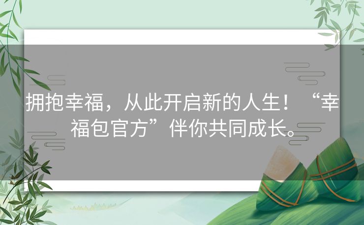 拥抱幸福,从此开启新的人生!“幸福包官方”伴你共同成长。 拥抱幸福,从此开启新的人生!“幸福包官方”伴你共同成长。