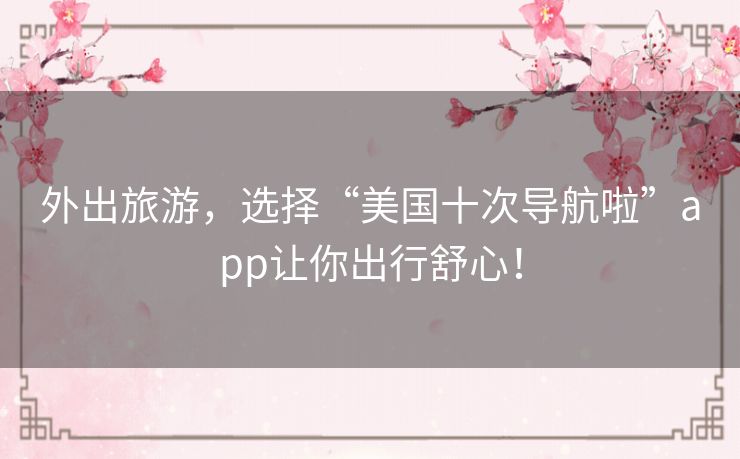 外出旅游,选择“美国十次导航啦”app让你出行舒心! 外出旅游,选择“美国十次导航啦”app让你出行舒心!