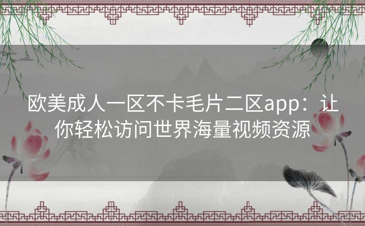 欧美成人一区不卡毛片二区app:让你轻松访问世界海量视频资源 欧美成人一区不卡毛片二区app:让你轻松访问世界海量视频资源