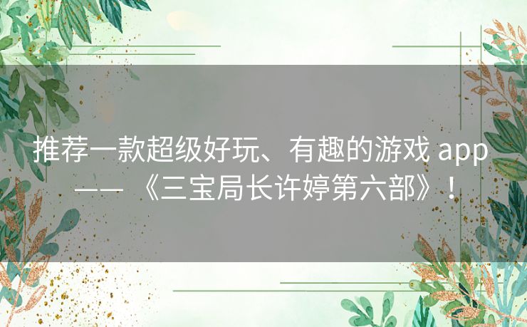 推荐一款超级好玩、有趣的游戏 app —— 《三宝局长许婷第六部》! 推荐一款超级好玩、有趣的游戏 app —— 《三宝局长许婷第六部》!