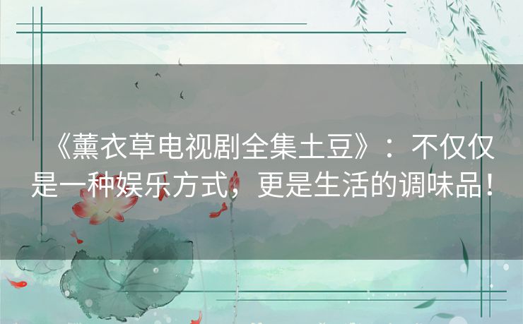 《薰衣草电视剧全集土豆》：不仅仅是一种娱乐方式，更是生活的调味品！