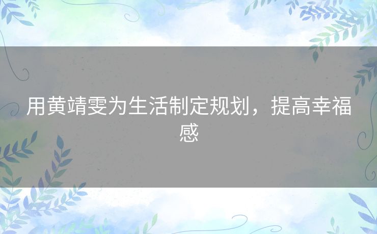 用黄靖雯为生活制定规划,提高幸福感 用黄靖雯为生活制定规划,提高幸福感