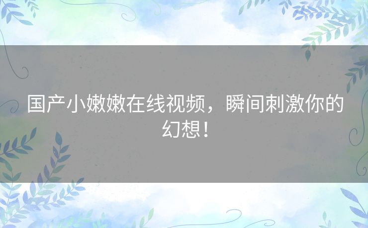 国产小嫩嫩在线视频，瞬间刺激你的幻想！