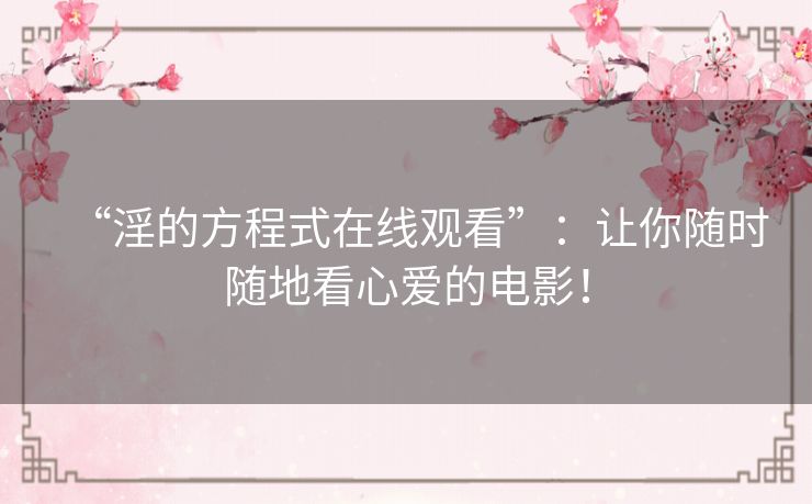 “淫的方程式在线观看”：让你随时随地看心爱的电影！