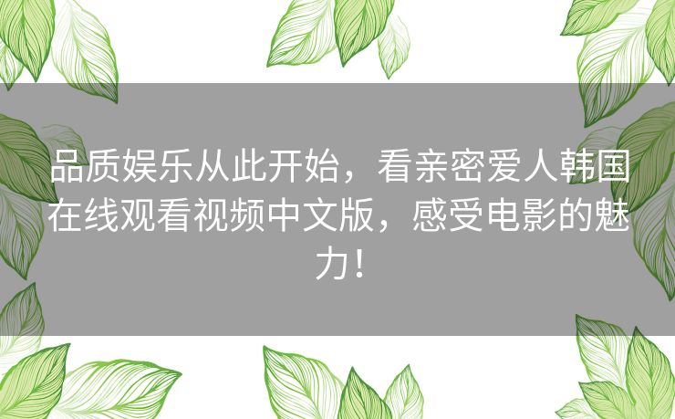 品质娱乐从此开始,看亲密爱人韩国在线观看视频中文版,感受电影的魅力! 品质娱乐从此开始,看亲密爱人韩国在线观看视频中文版,感受电影的魅力!
