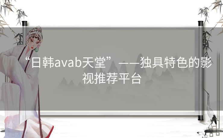 “日韩avab天堂”——独具特色的影视推荐平台 “日韩avab天堂”——独具特色的影视推荐平台