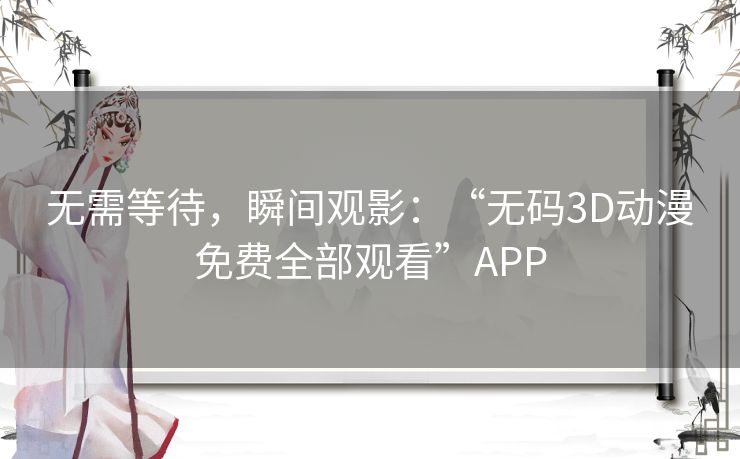 无需等待,瞬间观影:“无码3D动漫免费全部观看”APP 无需等待,瞬间观影:“无码3D动漫免费全部观看”APP