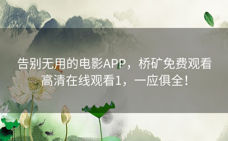 告别无用的电影APP,桥矿免费观看高清在线观看1,一应俱全! 告别无用的电影APP,桥矿免费观看高清在线观看1,一应俱全!