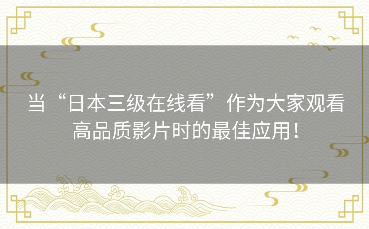 当“日本三级在线看”作为大家观看高品质影片时的最佳应用! 当“日本三级在线看”作为大家观看高品质影片时的最佳应用!