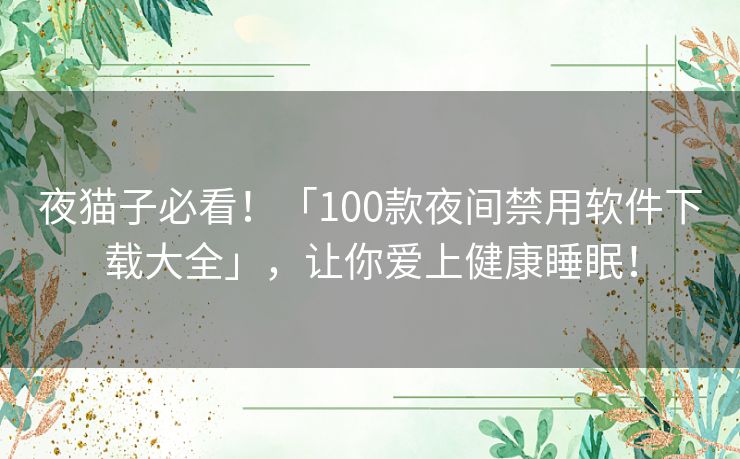 夜猫子必看!「100款夜间禁用软件下载大全」,让你爱上健康睡眠! 夜猫子必看!「100款夜间禁用软件下载大全」,让你爱上健康睡眠!