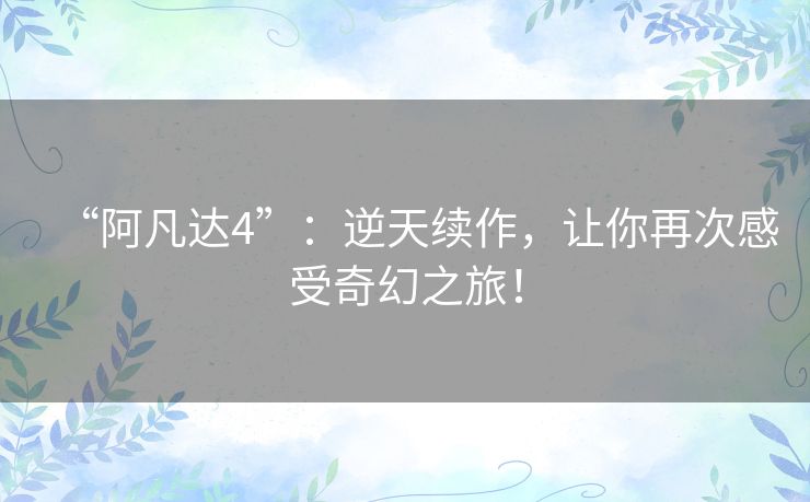 “阿凡达4”:逆天续作,让你再次感受奇幻之旅! “阿凡达4”:逆天续作,让你再次感受奇幻之旅!