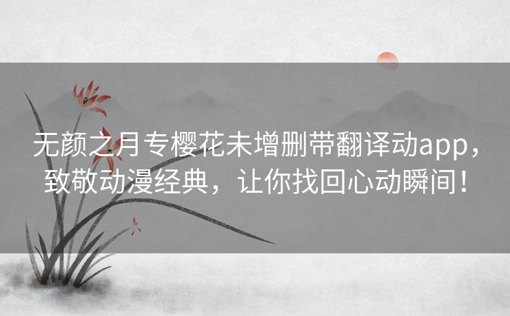无颜之月专樱花未增删带翻译动app,致敬动漫经典,让你找回心动瞬间! 无颜之月专樱花未增删带翻译动app,致敬动漫经典,让你找回心动瞬间!