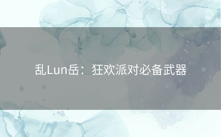乱Lun岳:狂欢派对必备武器 乱Lun岳:狂欢派对必备武器