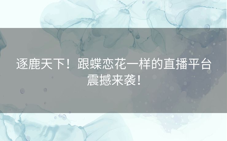逐鹿天下!跟蝶恋花一样的直播平台震撼来袭! 逐鹿天下!跟蝶恋花一样的直播平台震撼来袭!