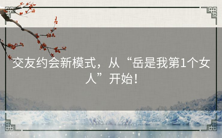 交友约会新模式，从“岳是我第1个女人”开始！