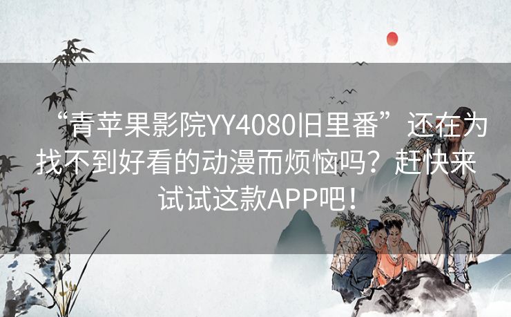“青苹果影院YY4080旧里番”还在为找不到好看的动漫而烦恼吗?赶快来试试这款APP吧! “青苹果影院YY4080旧里番”还在为找不到好看的动漫而烦恼吗?赶快来试试这款APP吧!