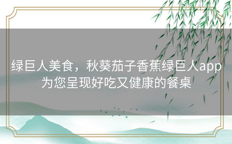 绿巨人美食，秋葵茄子香蕉绿巨人app为您呈现好吃又健康的餐桌