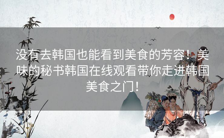 没有去韩国也能看到美食的芳容！美味的秘书韩国在线观看带你走进韩国美食之门！