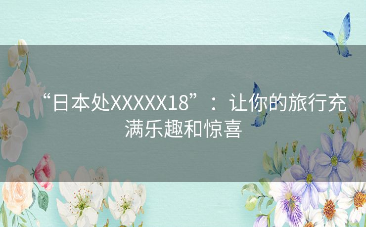 “日本处XXXXX18”：让你的旅行充满乐趣和惊喜