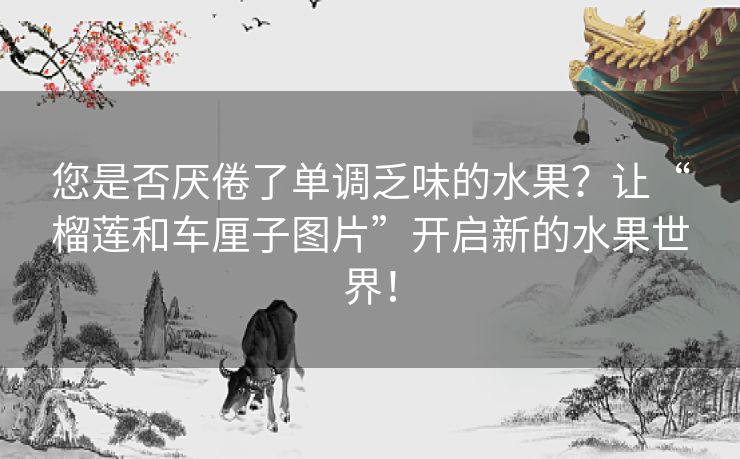 您是否厌倦了单调乏味的水果?让“榴莲和车厘子图片”开启新的水果世界! 您是否厌倦了单调乏味的水果?让“榴莲和车厘子图片”开启新的水果世界!