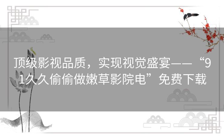 顶级影视品质,实现视觉盛宴——“91久久偷偷做嫩草影院电”免费下载 顶级影视品质,实现视觉盛宴——“91久久偷偷做嫩草影院电”免费下载