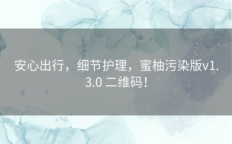 安心出行,细节护理,蜜柚污染版v1.3.0 二维码! 安心出行,细节护理,蜜柚污染版v1.3.0 二维码!