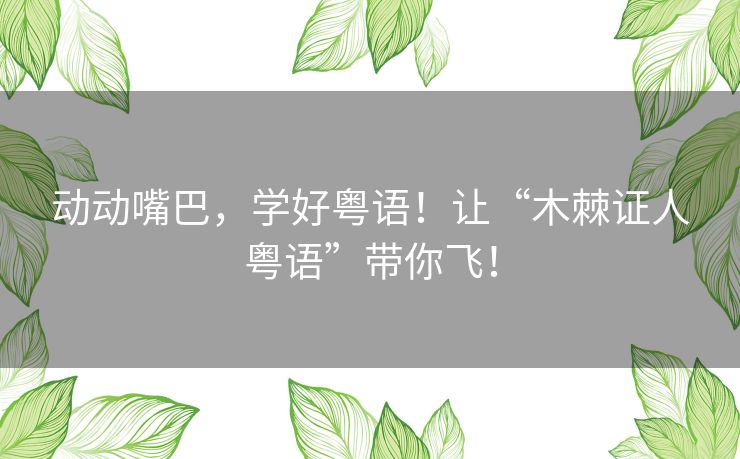 动动嘴巴,学好粤语!让“木棘证人粤语”带你飞! 动动嘴巴,学好粤语!让“木棘证人粤语”带你飞!