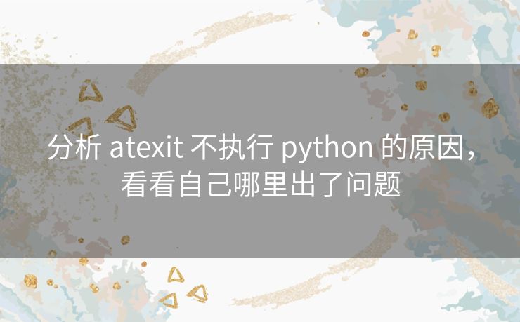 分析 atexit 不执行 python 的原因,看看自己哪里出了问题 分析 atexit 不执行 python 的原因,看看自己哪里出了问题