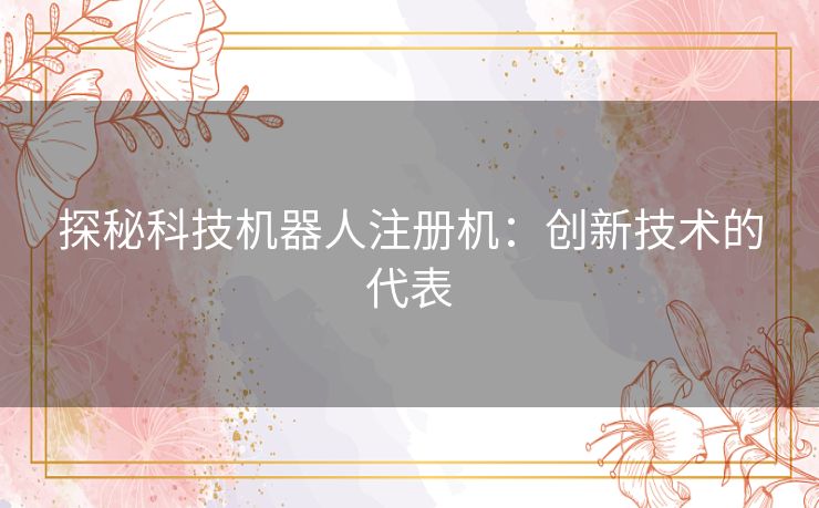 探秘科技机器人注册机:创新技术的代表 探秘科技机器人注册机:创新技术的代表