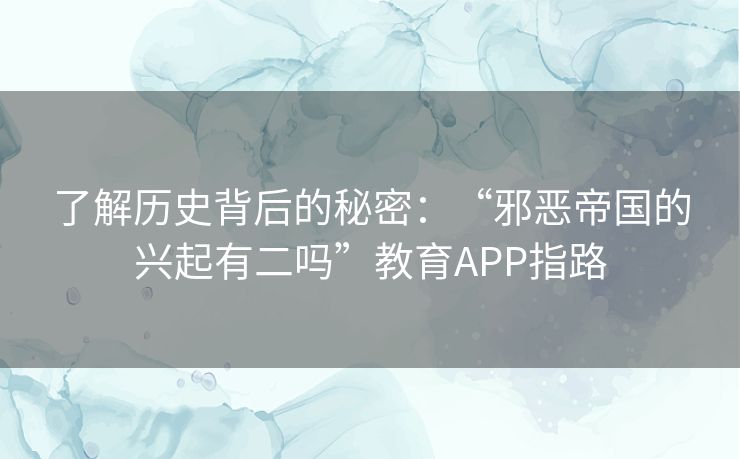 了解历史背后的秘密：“邪恶帝国的兴起有二吗”教育APP指路