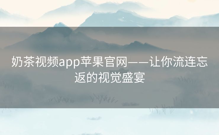 奶茶视频app苹果官网——让你流连忘返的视觉盛宴