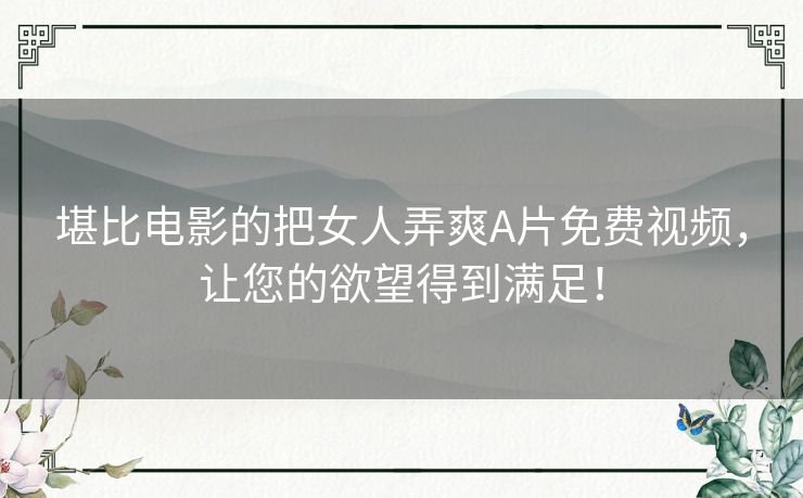堪比电影的把女人弄爽A片免费视频，让您的欲望得到满足！