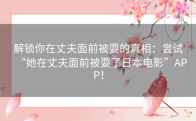 解锁你在丈夫面前被耍的真相:尝试“她在丈夫面前被耍了日本电影”APP! 解锁你在丈夫面前被耍的真相:尝试“她在丈夫面前被耍了日本电影”APP!