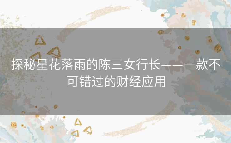 探秘星花落雨的陈三女行长——一款不可错过的财经应用 探秘星花落雨的陈三女行长——一款不可错过的财经应用