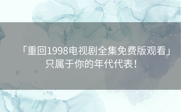 「重回1998电视剧全集免费版观看」只属于你的年代代表！