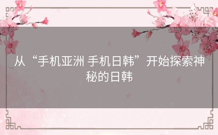 从“手机亚洲 手机日韩”开始探索神秘的日韩 从“手机亚洲 手机日韩”开始探索神秘的日韩
