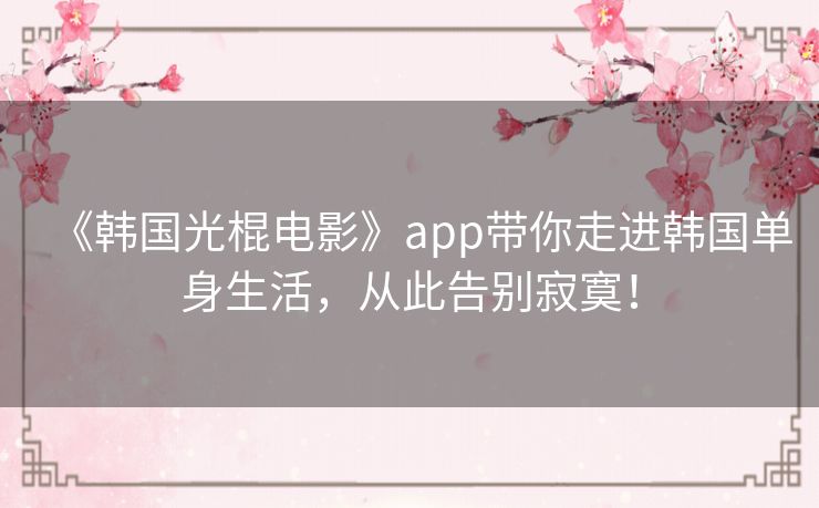 《韩国光棍电影》app带你走进韩国单身生活,从此告别寂寞! 《韩国光棍电影》app带你走进韩国单身生活,从此告别寂寞!