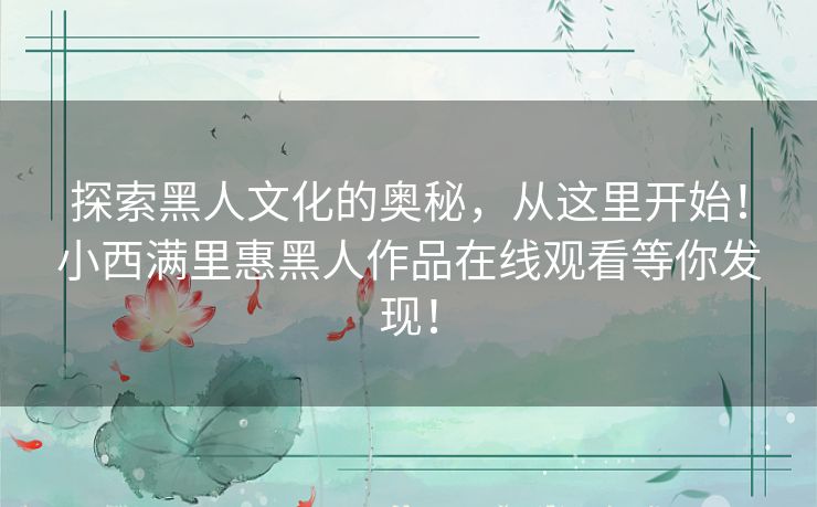 探索黑人文化的奥秘，从这里开始！小西满里惠黑人作品在线观看等你发现！