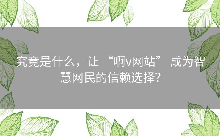 究竟是什么,让 “啊v网站” 成为智慧网民的信赖选择? 究竟是什么,让 “啊v网站” 成为智慧网民的信赖选择?
