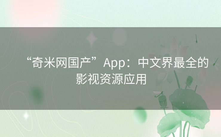 “奇米网国产”App:中文界最全的影视资源应用 “奇米网国产”App:中文界最全的影视资源应用