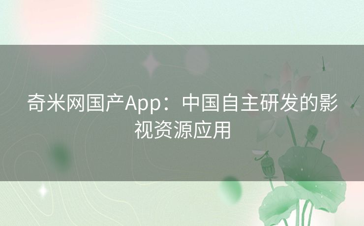 奇米网国产App:中国自主研发的影视资源应用 奇米网国产App:中国自主研发的影视资源应用