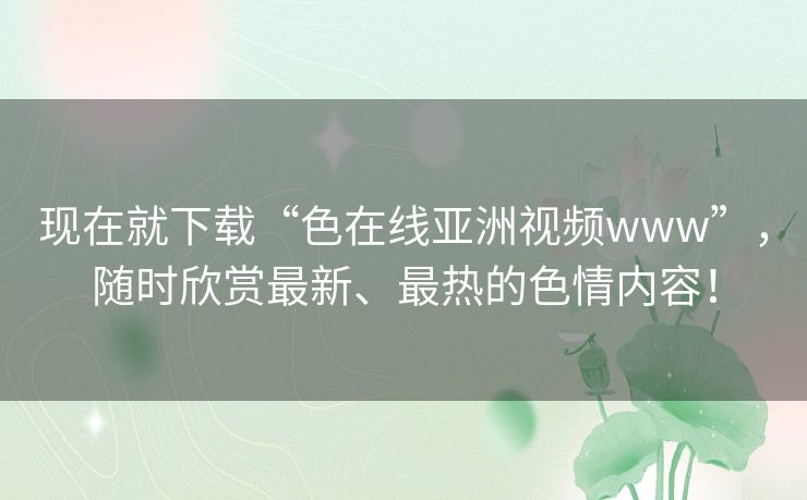 现在就下载“色在线亚洲视频www”,随时欣赏最新、最热的色情内容! 现在就下载“色在线亚洲视频www”,随时欣赏最新、最热的色情内容!