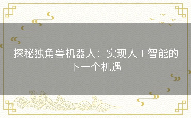 探秘独角兽机器人:实现人工智能的下一个机遇 探秘独角兽机器人:实现人工智能的下一个机遇