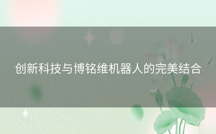 创新科技与博铭维机器人的完美结合 创新科技与博铭维机器人的完美结合