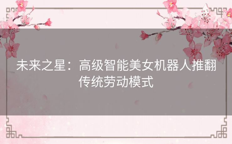 未来之星：高级智能美女机器人推翻传统劳动模式