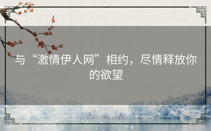 与“激情伊人网”相约,尽情释放你的欲望 与“激情伊人网”相约,尽情释放你的欲望
