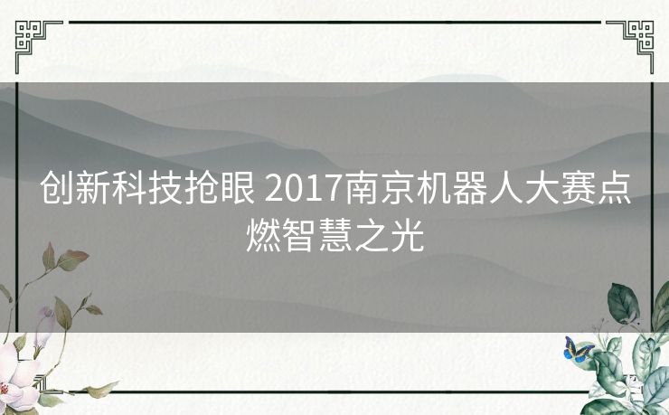 创新科技抢眼 2017南京机器人大赛点燃智慧之光 创新科技抢眼 2017南京机器人大赛点燃智慧之光