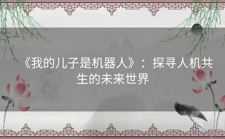 《我的儿子是机器人》:探寻人机共生的未来世界 《我的儿子是机器人》:探寻人机共生的未来世界