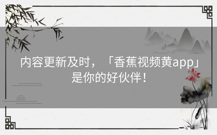 内容更新及时,「香蕉视频黄app」是你的好伙伴! 内容更新及时,「香蕉视频黄app」是你的好伙伴!